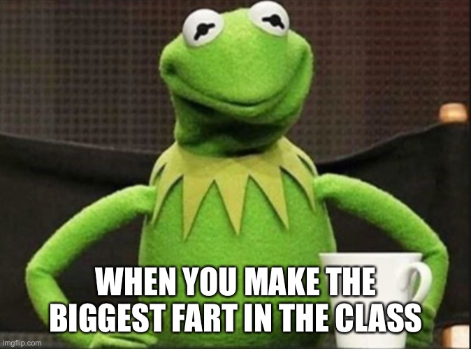 Kermit is Proud | WHEN YOU MAKE THE BIGGEST FART IN THE CLASS | image tagged in atomic farts | made w/ Imgflip meme maker