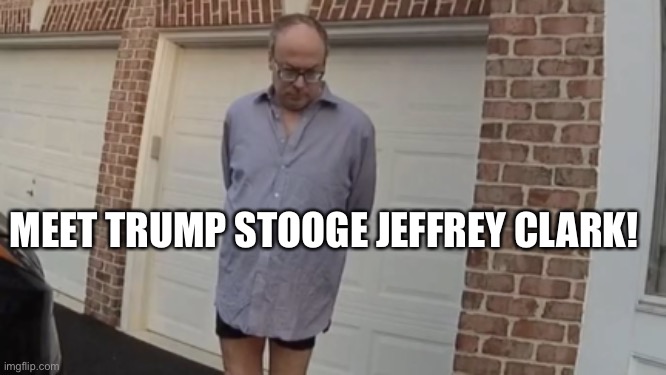 Trump DOJ Lawyer Jeffrey Clark Seen in Underwear During Raid | MEET TRUMP STOOGE JEFFREY CLARK! | image tagged in jeffrey clark,trump stooge,coup plotter,doj,donald trump,basket of deplorables | made w/ Imgflip meme maker