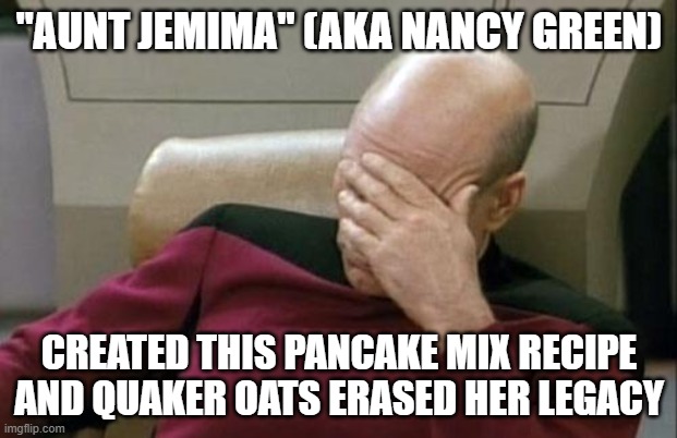 Captain Picard Facepalm Meme | "AUNT JEMIMA" (AKA NANCY GREEN) CREATED THIS PANCAKE MIX RECIPE AND QUAKER OATS ERASED HER LEGACY | image tagged in memes,captain picard facepalm | made w/ Imgflip meme maker