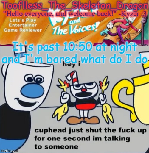 cuphead just shut the fuck up for 1 second im talking to someone | It's past 10:50 at night and I'm bored what do I do | image tagged in toof/skid's ky temp | made w/ Imgflip meme maker