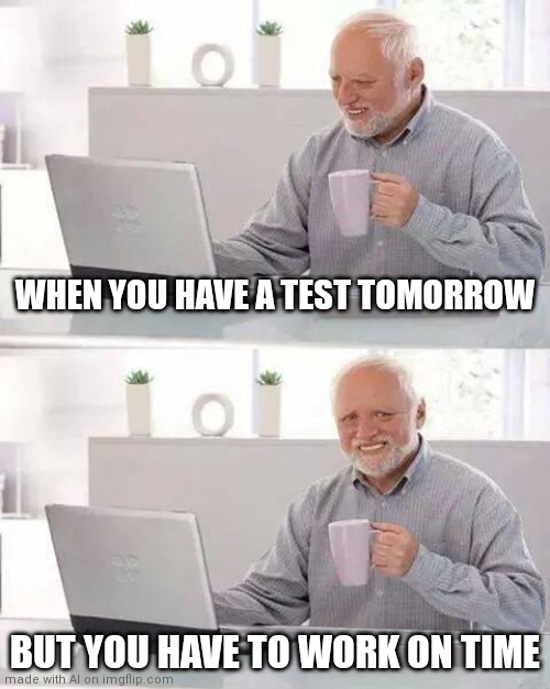 Hide the Pain Harold | WHEN YOU HAVE A TEST TOMORROW; BUT YOU HAVE TO WORK ON TIME | image tagged in memes,hide the pain harold,ai meme | made w/ Imgflip meme maker