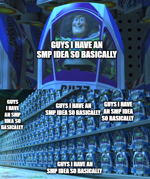 Buzz lightyear clones | GUYS I HAVE AN SMP IDEA SO BASICALLY; GUYS I HAVE AN SMP IDEA SO BASICALLY; GUYS I HAVE AN SMP IDEA SO BASICALLY; GUYS I HAVE AN SMP IDEA SO BASICALLY; GUYS I HAVE AN SMP IDEA SO BASICALLY | image tagged in buzz lightyear clones | made w/ Imgflip meme maker