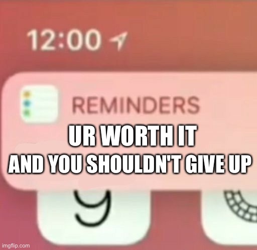Fax | AND YOU SHOULDN'T GIVE UP; UR WORTH IT | image tagged in reminder notification,wholesome | made w/ Imgflip meme maker
