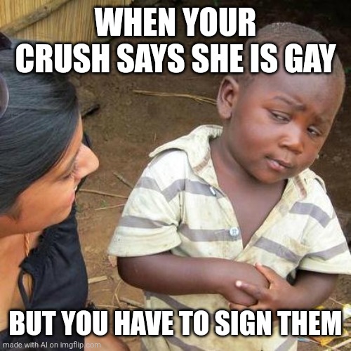 Guys the ais drunk | WHEN YOUR CRUSH SAYS SHE IS GAY; BUT YOU HAVE TO SIGN THEM | image tagged in memes,third world skeptical kid | made w/ Imgflip meme maker