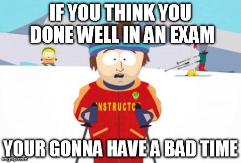 Super Cool Ski Instructor | IF YOU THINK YOU DONE WELL IN AN EXAM YOUR GONNA HAVE A BAD TIME | image tagged in memes,super cool ski instructor | made w/ Imgflip meme maker