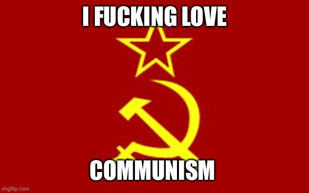 soviet flag | I FUCKING LOVE COMMUNISM | image tagged in soviet flag | made w/ Imgflip meme maker