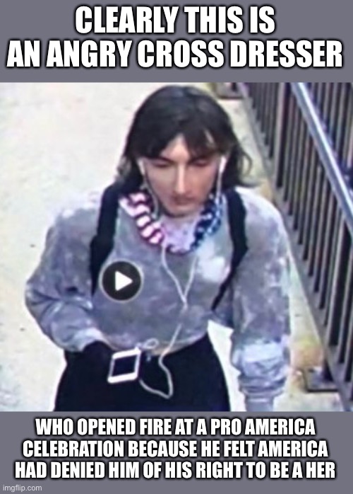 CLEARLY THIS IS AN ANGRY CROSS DRESSER; WHO OPENED FIRE AT A PRO AMERICA CELEBRATION BECAUSE HE FELT AMERICA HAD DENIED HIM OF HIS RIGHT TO BE A HER | image tagged in memes,new normal,not funny,lgbtq,transgender,gender identity | made w/ Imgflip meme maker