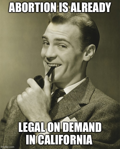 Smug | ABORTION IS ALREADY LEGAL ON DEMAND IN CALIFORNIA | image tagged in smug | made w/ Imgflip meme maker