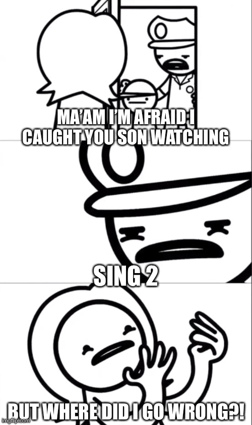 Yeah | MA’AM I’M AFRAID I CAUGHT YOU SON WATCHING; SING 2; BUT WHERE DID I GO WRONG?! | image tagged in ma am i m afraid i caught your son doing ______,sing,2 | made w/ Imgflip meme maker