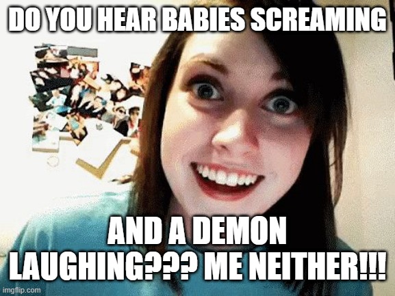 sure | DO YOU HEAR BABIES SCREAMING; AND A DEMON LAUGHING??? ME NEITHER!!! | image tagged in crazy gf | made w/ Imgflip meme maker