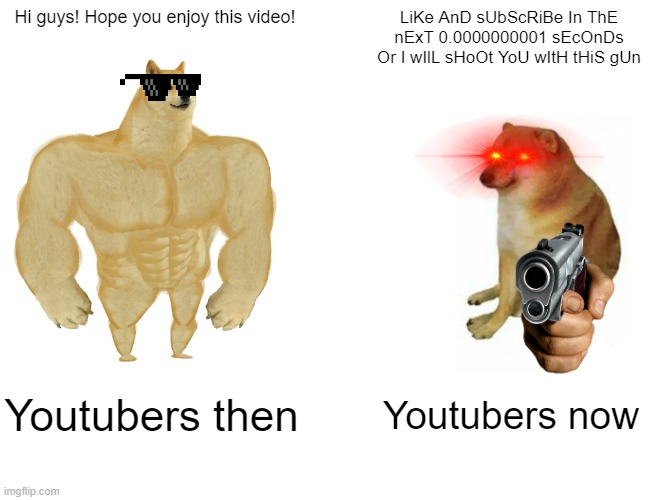 why | Hi guys! Hope you enjoy this video! LiKe AnD sUbScRiBe In ThE nExT 0.0000000001 sEcOnDs Or I wIlL sHoOt YoU wItH tHiS gUn; Youtubers then; Youtubers now | image tagged in memes,buff doge vs cheems | made w/ Imgflip meme maker