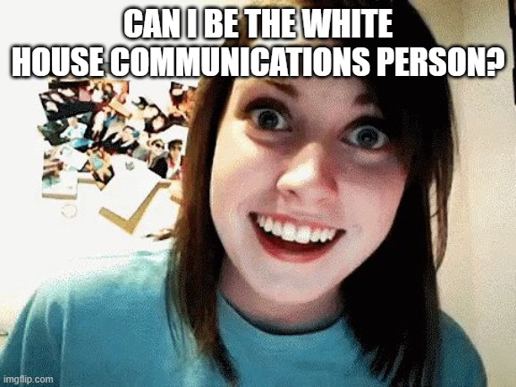 Y not | CAN I BE THE WHITE HOUSE COMMUNICATIONS PERSON? | image tagged in crazy gf | made w/ Imgflip meme maker