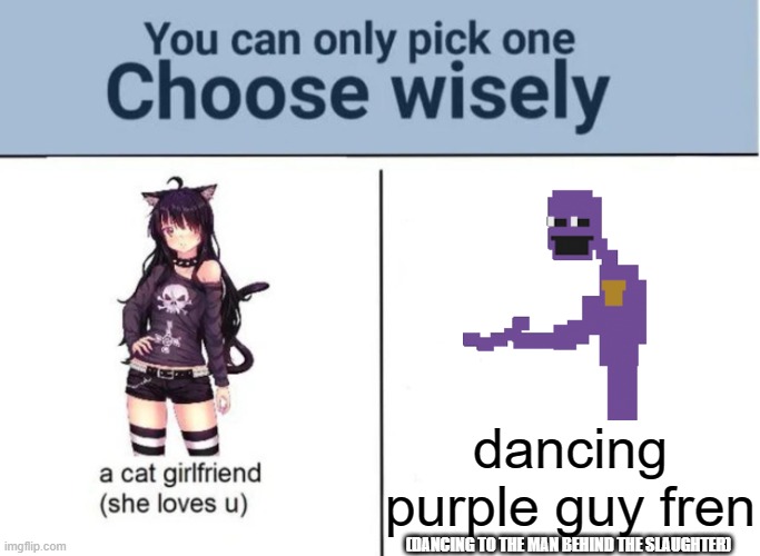 Purple Guy all da way :D |  dancing purple guy fren; (DANCING TO THE MAN BEHIND THE SLAUGHTER) | image tagged in choose wisely,dancing intensifies | made w/ Imgflip meme maker