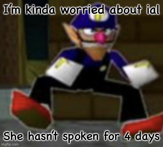 wah male | I’m kinda worried about ial; She hasn’t spoken for 4 days | image tagged in wah male | made w/ Imgflip meme maker