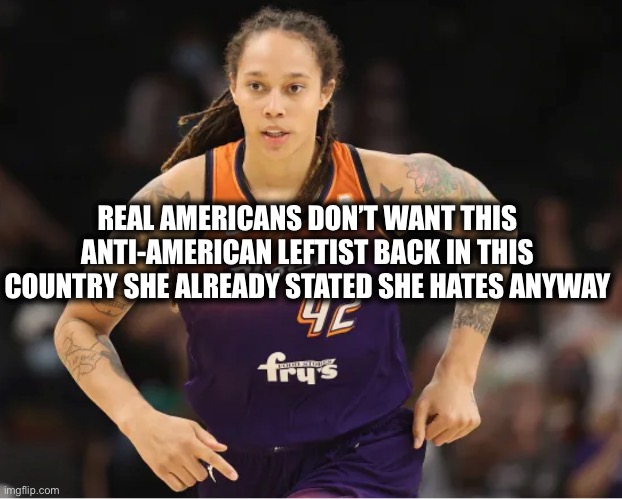 Russia can keep her. Take Kaepernick and Rapinoe as well. |  REAL AMERICANS DON’T WANT THIS ANTI-AMERICAN LEFTIST BACK IN THIS COUNTRY SHE ALREADY STATED SHE HATES ANYWAY | image tagged in brittney griner,colin kaepernick,liberal logic,stupid liberals,democrats | made w/ Imgflip meme maker