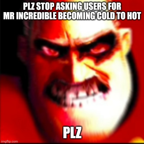 Mr incredible Pissed Off | PLZ STOP ASKING USERS FOR MR INCREDIBLE BECOMING COLD TO HOT PLZ | image tagged in mr incredible pissed off | made w/ Imgflip meme maker