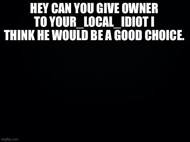 Question | HEY CAN YOU GIVE OWNER TO YOUR_LOCAL_IDIOT I THINK HE WOULD BE A GOOD CHOICE. | image tagged in black background | made w/ Imgflip meme maker