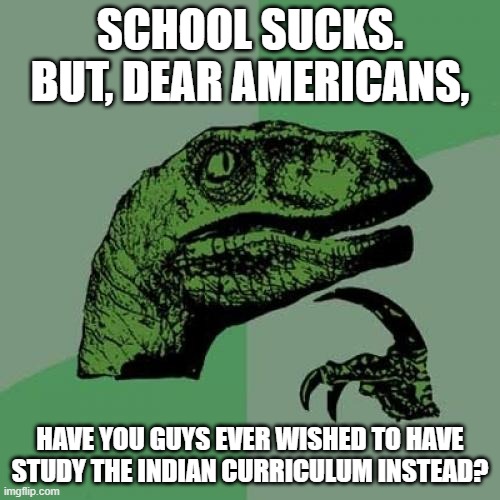 I'm honestly pretty curious. | SCHOOL SUCKS. BUT, DEAR AMERICANS, HAVE YOU GUYS EVER WISHED TO HAVE STUDY THE INDIAN CURRICULUM INSTEAD? | image tagged in memes,philosoraptor | made w/ Imgflip meme maker