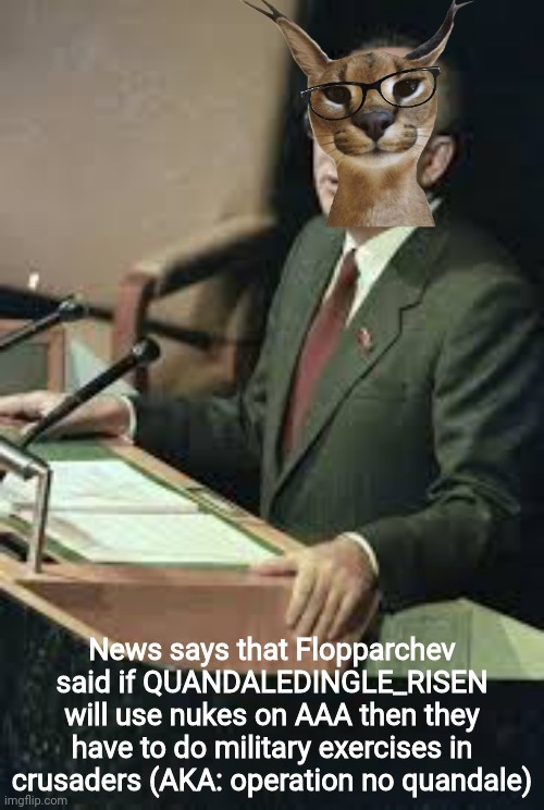 Floppakail Flopparchev speech | News says that Flopparchev said if QUANDALEDINGLE_RISEN will use nukes on AAA then they have to do military exercises in crusaders (AKA: operation no quandale) | image tagged in floppakail flopparchev speech | made w/ Imgflip meme maker