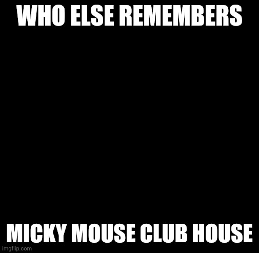 Kub | WHO ELSE REMEMBERS; MICKY MOUSE CLUB HOUSE | image tagged in kub | made w/ Imgflip meme maker