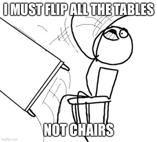 Table Flip Guy |  I MUST FLIP ALL THE TABLES; NOT CHAIRS | image tagged in memes,table flip guy | made w/ Imgflip meme maker