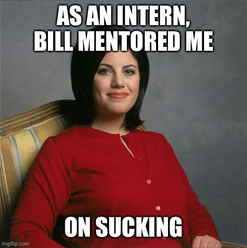 Monica Lewinsky  | AS AN INTERN, BILL MENTORED ME ON SUCKING | image tagged in monica lewinsky | made w/ Imgflip meme maker