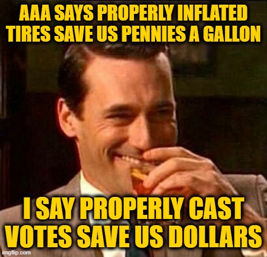 Nickel and Dime | AAA SAYS PROPERLY INFLATED TIRES SAVE US PENNIES A GALLON; I SAY PROPERLY CAST VOTES SAVE US DOLLARS | image tagged in man with drink laughing | made w/ Imgflip meme maker