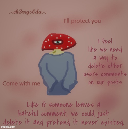 Cherry's first drawn template (it sucks, i know, sorry) | I feel like we need a way to delete other users comments on our posts; Like if someone leaves a hateful comment, we could just delete it and pretend it never existed. | image tagged in cherry's first drawn template it sucks i know sorry | made w/ Imgflip meme maker