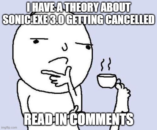 thinking meme | I HAVE A THEORY ABOUT SONIC.EXE 3.0 GETTING CANCELLED; READ IN COMMENTS | image tagged in thinking meme | made w/ Imgflip meme maker
