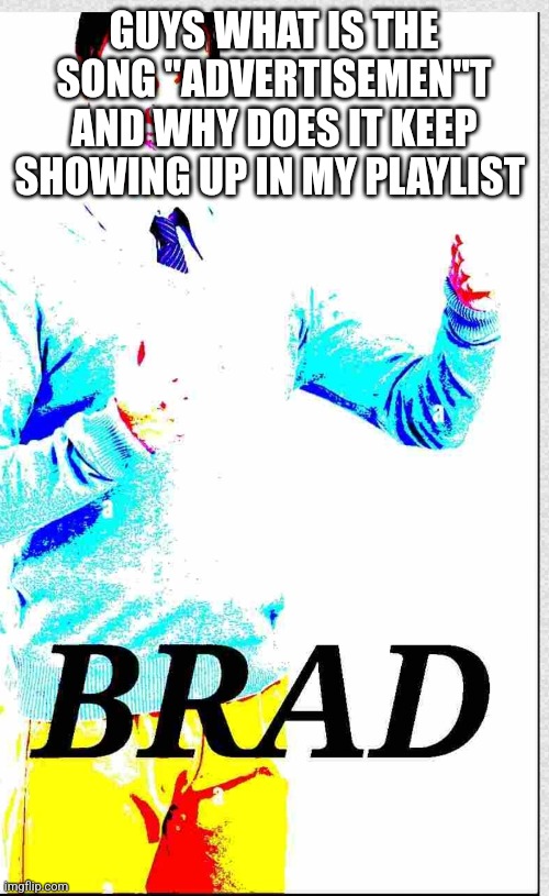 Help it keeps showing up | GUYS WHAT IS THE SONG "ADVERTISEMEN"T AND WHY DOES IT KEEP SHOWING UP IN MY PLAYLIST | image tagged in brad | made w/ Imgflip meme maker