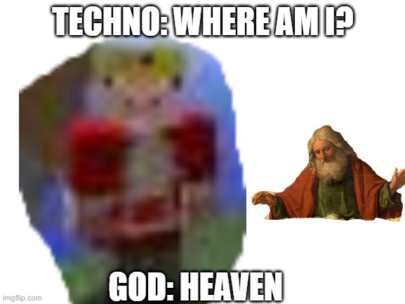  TECHNO: WHERE AM I? GOD: HEAVEN | image tagged in memes | made w/ Imgflip meme maker