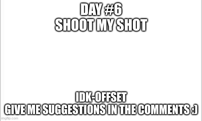 white background | DAY #6
SHOOT MY SHOT; IDK-OFFSET
GIVE ME SUGGESTIONS IN THE COMMENTS :) | image tagged in white background | made w/ Imgflip meme maker