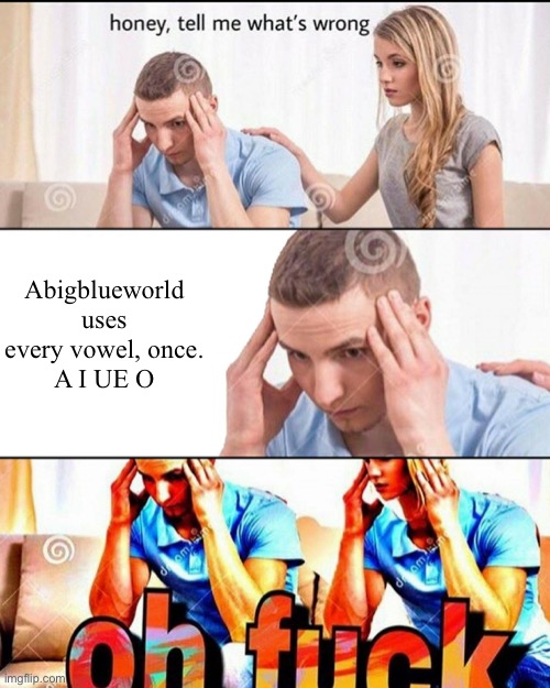 Nice fact about my username. | Abigblueworld uses every vowel, once.
A I UE O | image tagged in oh f ck | made w/ Imgflip meme maker