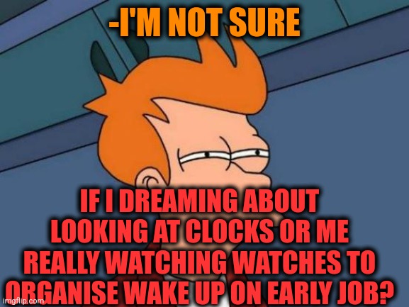 -My nerves all about. | -I'M NOT SURE; IF I DREAMING ABOUT LOOKING AT CLOCKS OR ME REALLY WATCHING WATCHES TO ORGANISE WAKE UP ON EARLY JOB? | image tagged in memes,futurama fry,good morning,i have a dream,alarm clock,not sure if | made w/ Imgflip meme maker