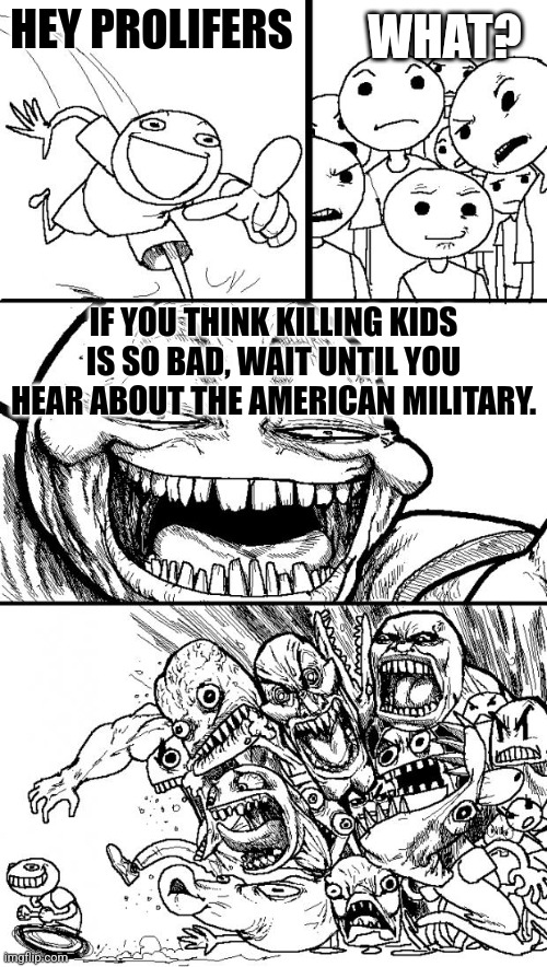 Time to farm some Downvotes. | WHAT? HEY PROLIFERS; IF YOU THINK KILLING KIDS IS SO BAD, WAIT UNTIL YOU HEAR ABOUT THE AMERICAN MILITARY. | image tagged in memes,hey internet | made w/ Imgflip meme maker