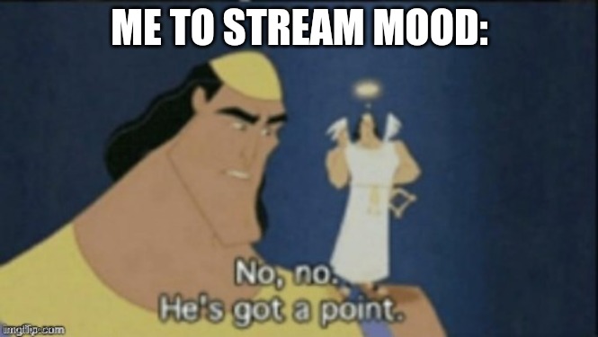 no no hes got a point | ME TO STREAM MOOD: | image tagged in no no hes got a point | made w/ Imgflip meme maker