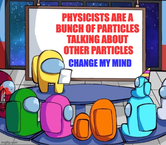 These physicists | PHYSICISTS ARE A 
BUNCH OF PARTICLES 
TALKING ABOUT 
OTHER PARTICLES; CHANGE MY MIND | image tagged in among us presentation,science,meme,physics | made w/ Imgflip meme maker