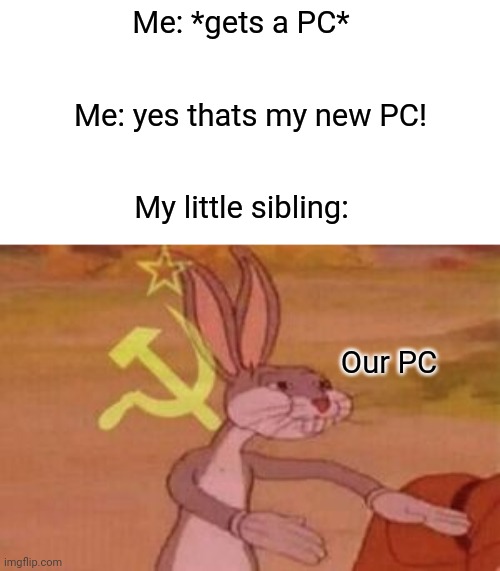 They always want our new things | Me: *gets a PC*; Me: yes thats my new PC! My little sibling:; Our PC | image tagged in our | made w/ Imgflip meme maker