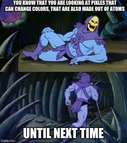 just some facts | YOU KNOW THAT YOU ARE LOOKING AT PIXLES THAT CAN CHANGE COLORS, THAT ARE ALSO MADE OUT OF ATOMS; UNTIL NEXT TIME | image tagged in skeletor disturbing facts | made w/ Imgflip meme maker