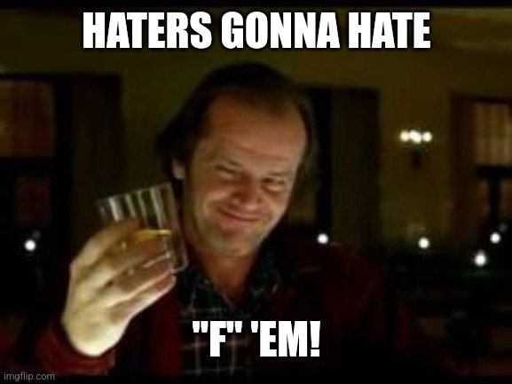 Jack Nicholson toast | HATERS GONNA HATE "F" 'EM! | image tagged in jack nicholson toast | made w/ Imgflip meme maker
