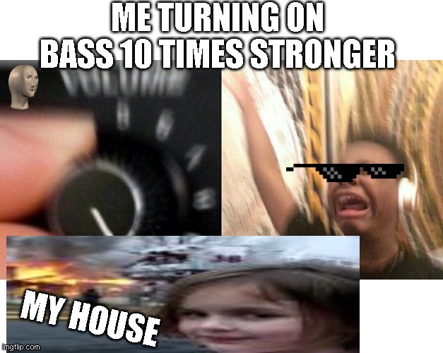 lol | ME TURNING ON BASS 10 TIMES STRONGER; MY HOUSE | image tagged in loud music | made w/ Imgflip meme maker