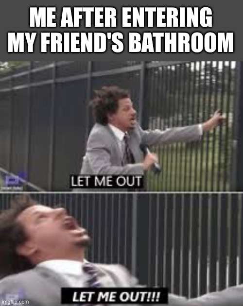 let me out | ME AFTER ENTERING MY FRIEND'S BATHROOM | image tagged in let me out | made w/ Imgflip meme maker