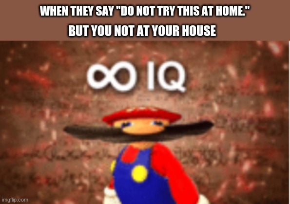 infinite iq indeed | WHEN THEY SAY "DO NOT TRY THIS AT HOME."; BUT YOU NOT AT YOUR HOUSE | image tagged in infinite iq | made w/ Imgflip meme maker