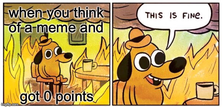 This Is Fine Meme | when you think of a meme and; got 0 points | image tagged in memes,this is fine | made w/ Imgflip meme maker