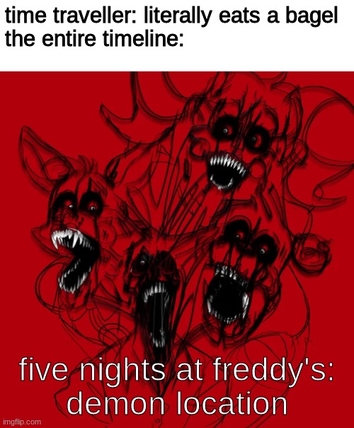 found this on reddit | time traveller: literally eats a bagel
the entire timeline:; five nights at freddy's:
demon location | image tagged in fnaf,five nights at freddys,five nights at freddy's | made w/ Imgflip meme maker