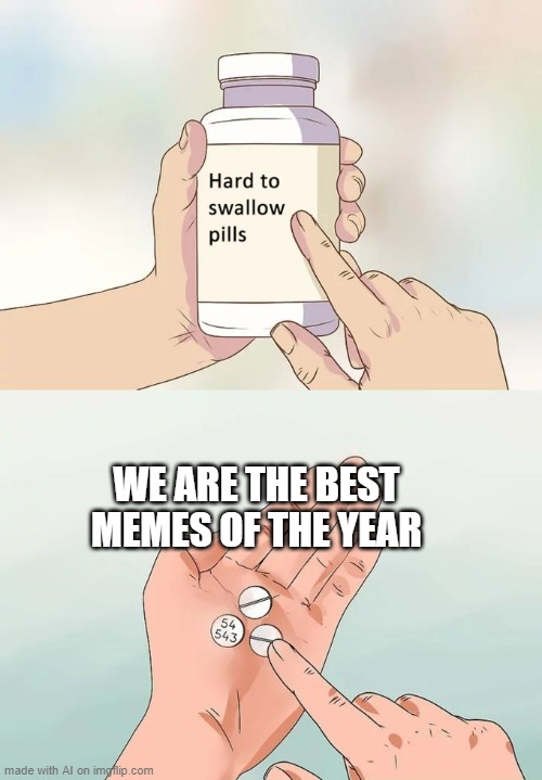 The AI confirming its superiority to all other memes | WE ARE THE BEST MEMES OF THE YEAR | image tagged in memes,hard to swallow pills,ai meme | made w/ Imgflip meme maker