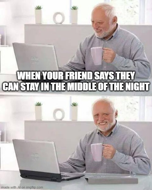 Sleepover!! | WHEN YOUR FRIEND SAYS THEY CAN STAY IN THE MIDDLE OF THE NIGHT | image tagged in memes,hide the pain harold,ai meme,sleepover | made w/ Imgflip meme maker