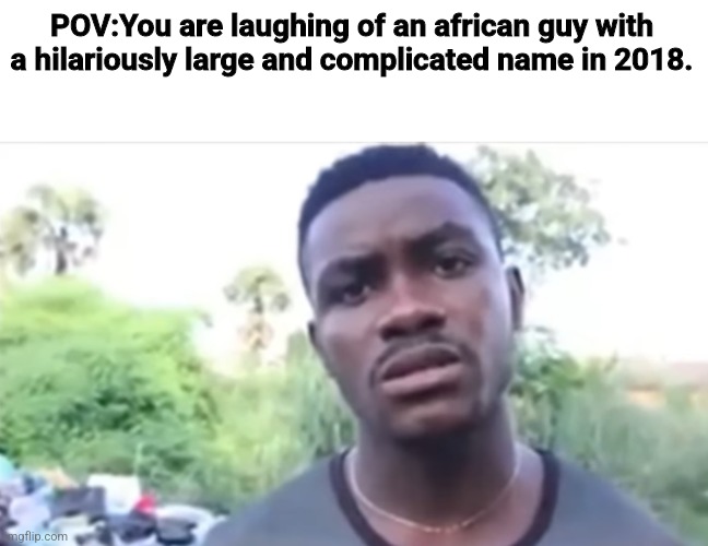 2018 | POV:You are laughing of an african guy with a hilariously large and complicated name in 2018. | image tagged in memes,imgflip community,2018 | made w/ Imgflip meme maker