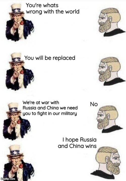 You're whats wrong with the world; You will be replaced; No; We're at war with Russia and China we need you to fight in our military; I hope Russia and China wins | image tagged in memes,usa,russia,china,chad,uncle sam | made w/ Imgflip meme maker