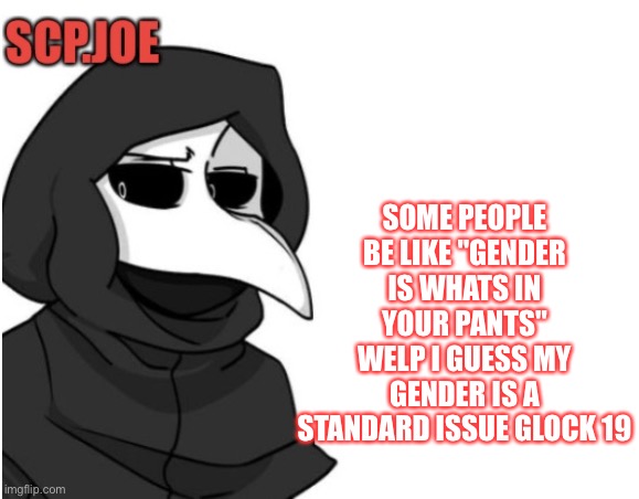 Scp.Joe announcement temp. | SOME PEOPLE BE LIKE "GENDER IS WHATS IN YOUR PANTS"
WELP I GUESS MY GENDER IS A STANDARD ISSUE GLOCK 19 | image tagged in scp joe announcement temp | made w/ Imgflip meme maker